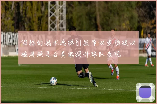 温格的战术选择引发争议多项提议被质疑是否真能提升球队表现