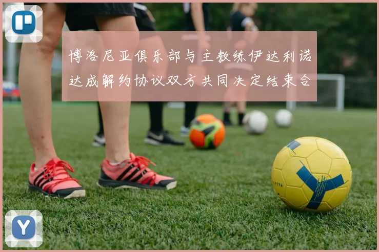 博洛尼亚俱乐部与主教练伊达利诺达成解约协议双方共同决定结束合作关系