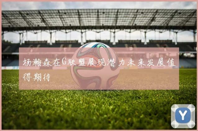 杨瀚森在G联盟展现潜力未来发展值得期待
