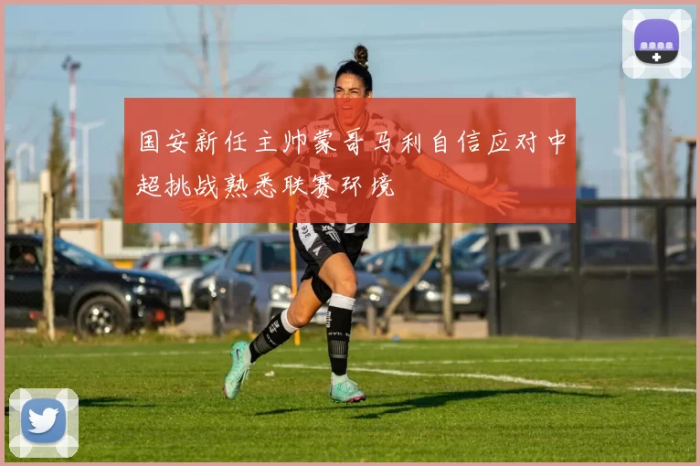 国安新任主帅蒙哥马利自信应对中超挑战熟悉联赛环境