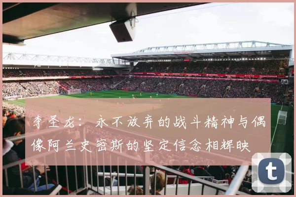 李圣龙：永不放弃的战斗精神与偶像阿兰史密斯的坚定信念相辉映