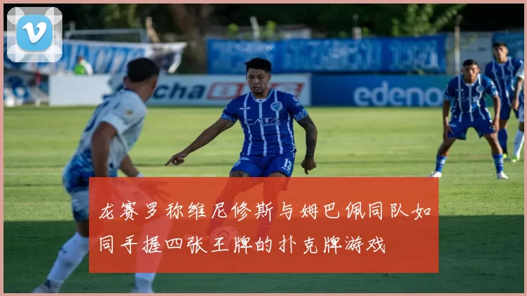 龙赛罗称维尼修斯与姆巴佩同队如同手握四张王牌的扑克牌游戏