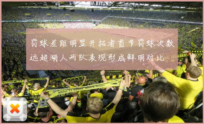 罚球差距明显开拓者首节罚球次数远超湖人两队表现形成鲜明对比