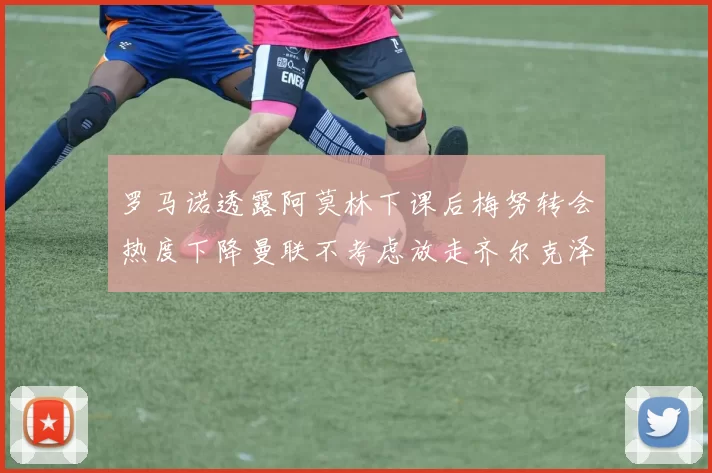 罗马诺透露阿莫林下课后梅努转会热度下降曼联不考虑放走齐尔克泽