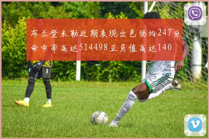 布兰登米勒近期表现出色场均247分命中率高达514498正负值高达140