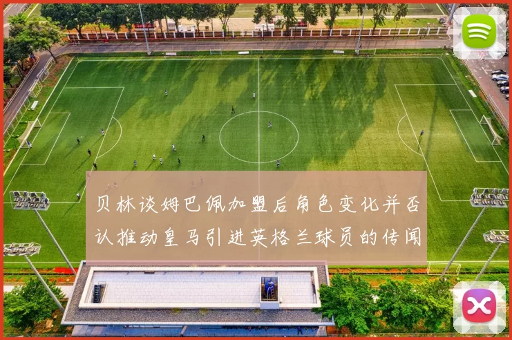 贝林谈姆巴佩加盟后角色变化并否认推动皇马引进英格兰球员的传闻
